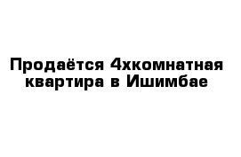 Продаётся 4хкомнатная квартира в Ишимбае